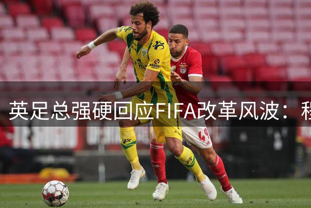 英足总强硬回应FIFA改革风波：程序不透明引发强烈质疑