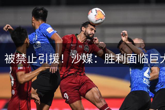 被禁止引援！沙媒：胜利面临巨大资金缺口，去年大额合同带来负债